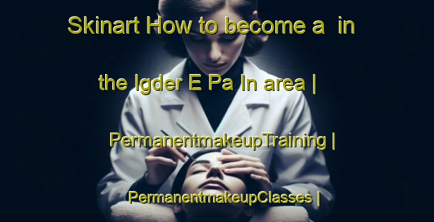 Skinart How to become a  in the Igder E Pa In area | PermanentmakeupTraining | PermanentmakeupClasses | SkinartTraining-Islamic Republic of Iran